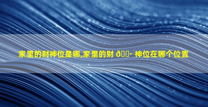 家里的财神位是哪,家里的财 🌷 神位在哪个位置